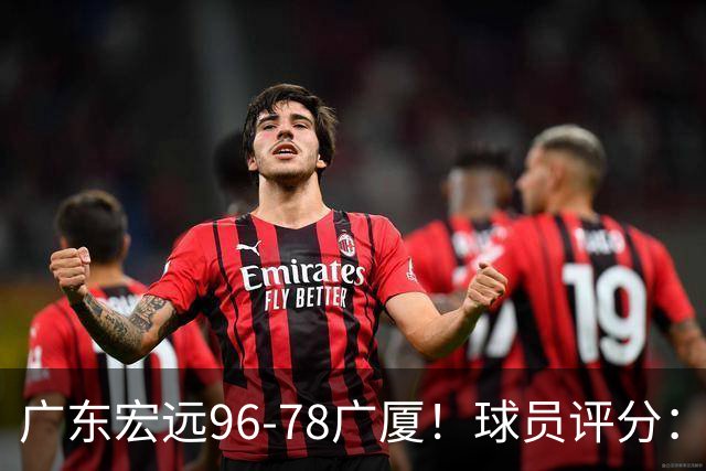 广东宏远96-78广厦！球员评分：3人满分，4人良好，2人不合格