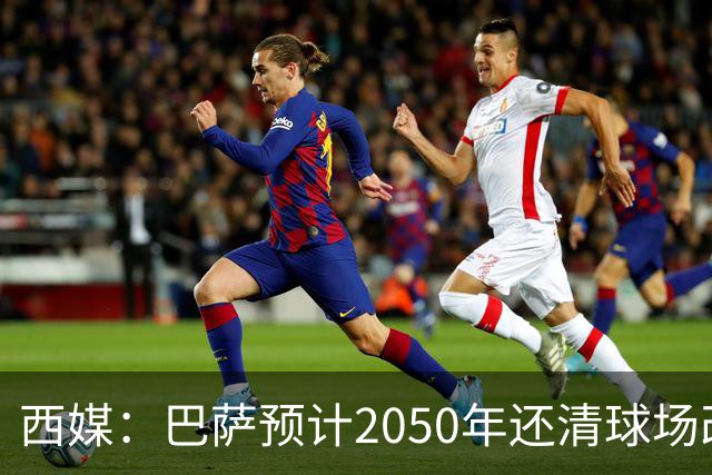 西媒：巴萨预计2050年还清球场改建贷款，比皇马早三年